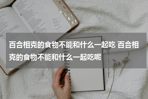 百合相克的食物不能和什么一起吃 百合相克的食物不能和什么一起吃呢