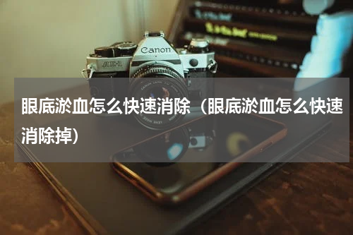 眼底淤血怎么快速消除（眼底淤血怎么快速消除掉）