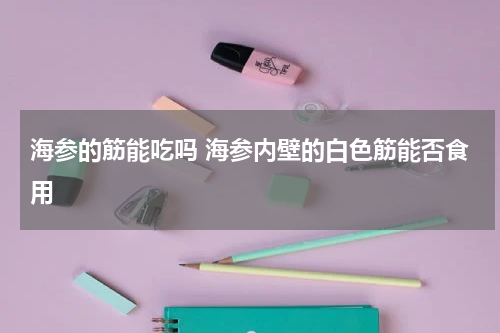 海参的筋能吃吗 海参内壁的白色筋能否食用