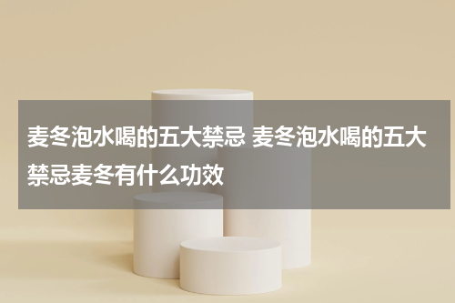 麦冬泡水喝的五大禁忌 麦冬泡水喝的五大禁忌麦冬有什么功效