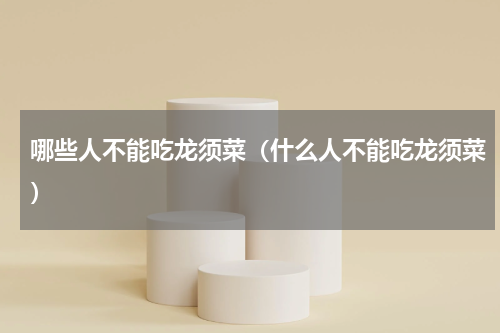 哪些人不能吃龙须菜（什么人不能吃龙须菜）