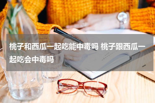 桃子和西瓜一起吃能中毒吗 桃子跟西瓜一起吃会中毒吗