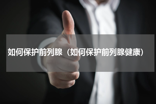 如何保护前列腺（如何保护前列腺健康）