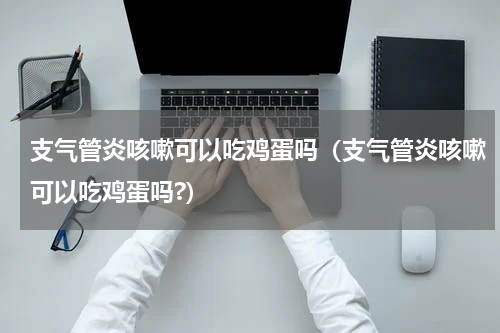 支气管炎咳嗽可以吃鸡蛋吗（支气管炎咳嗽可以吃鸡蛋吗?）