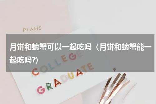 月饼和螃蟹可以一起吃吗（月饼和螃蟹能一起吃吗?）
