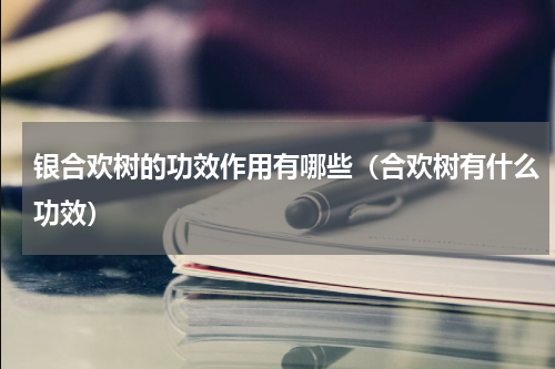 银合欢树的功效作用有哪些（合欢树有什么功效）