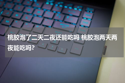 桃胶泡了二天二夜还能吃吗 桃胶泡两天两夜能吃吗?