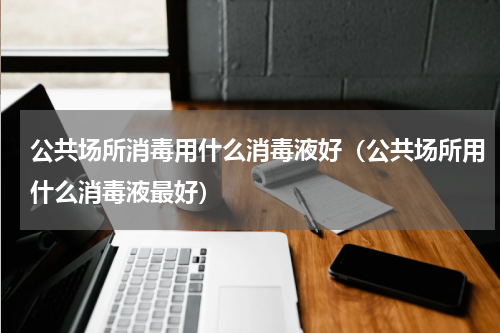 公共场所消毒用什么消毒液好（公共场所用什么消毒液最好）