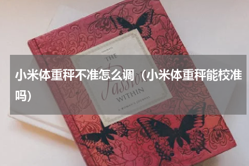 小米体重秤不准怎么调（小米体重秤能校准吗）