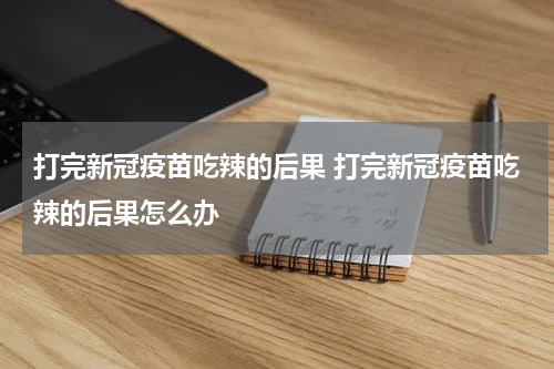 打完新冠疫苗吃辣的后果 打完新冠疫苗吃辣的后果怎么办