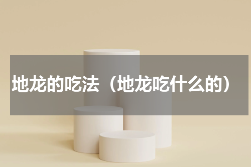 地龙的吃法（地龙吃什么的）