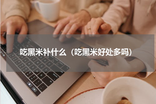 吃黑米补什么（吃黑米好处多吗）