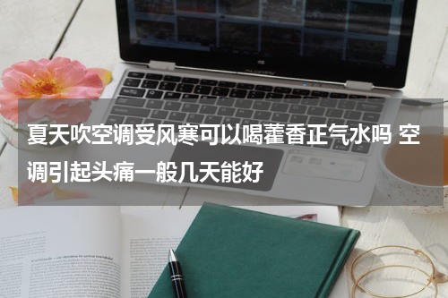 夏天吹空调受风寒可以喝藿香正气水吗 空调引起头痛一般几天能好