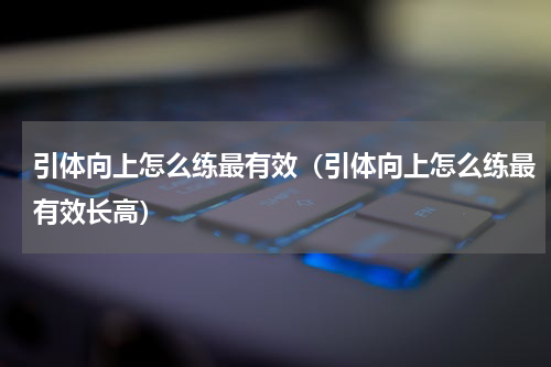 引体向上怎么练最有效（引体向上怎么练最有效长高）