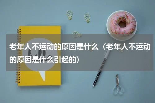 老年人不运动的原因是什么（老年人不运动的原因是什么引起的）