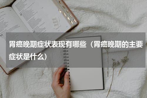 胃癌晚期症状表现有哪些（胃癌晚期的主要症状是什么）