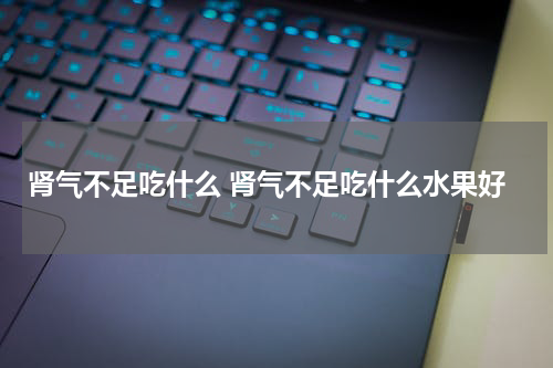 肾气不足吃什么 肾气不足吃什么水果好