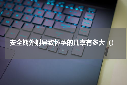 安全期外射导致怀孕的几率有多大（）