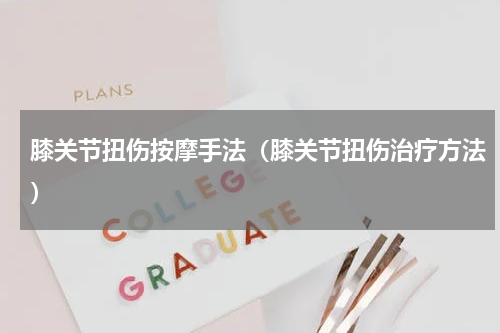 膝关节扭伤按摩手法（膝关节扭伤治疗方法）