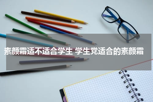 素颜霜适不适合学生 学生党适合的素颜霜