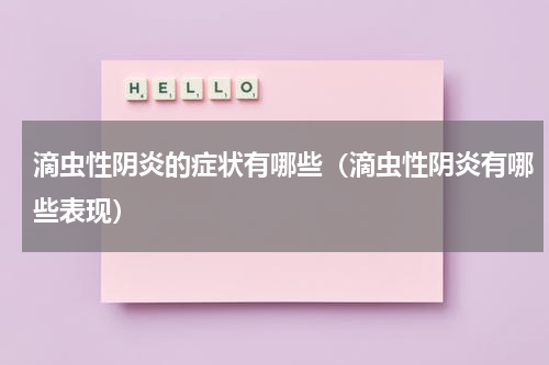 滴虫性阴炎的症状有哪些（滴虫性阴炎有哪些表现）