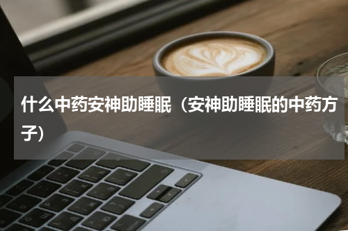什么中药安神助睡眠（安神助睡眠的中药方子）