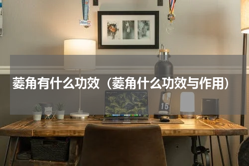 菱角有什么功效（菱角什么功效与作用）