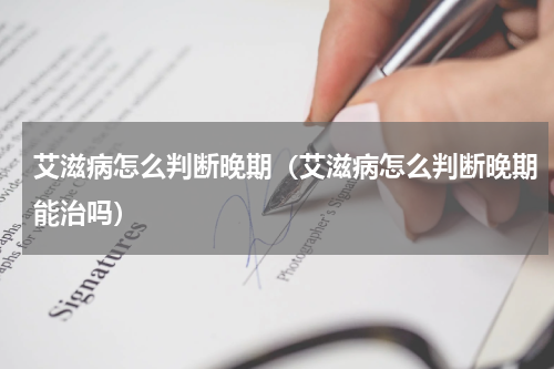 艾滋病怎么判断晚期（艾滋病怎么判断晚期能治吗）