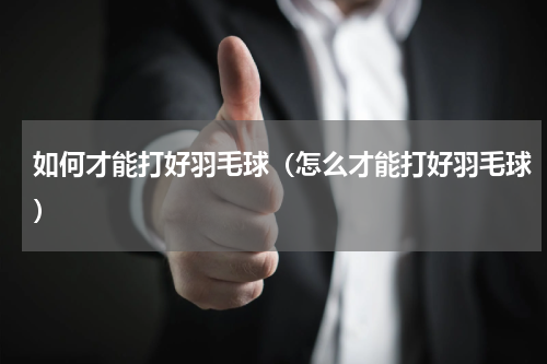 如何才能打好羽毛球（怎么才能打好羽毛球）