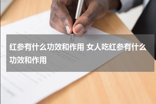 红参有什么功效和作用 女人吃红参有什么功效和作用