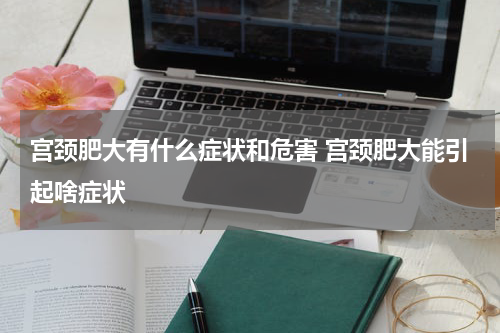 宫颈肥大有什么症状和危害 宫颈肥大能引起啥症状