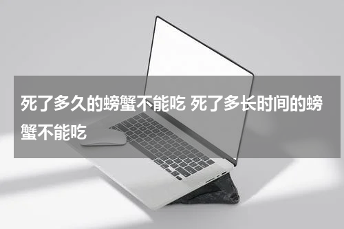 死了多久的螃蟹不能吃 死了多长时间的螃蟹不能吃