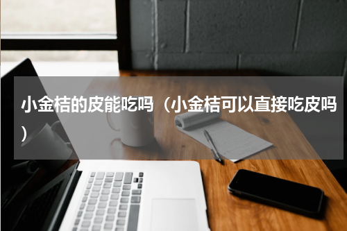 小金桔的皮能吃吗（小金桔可以直接吃皮吗）