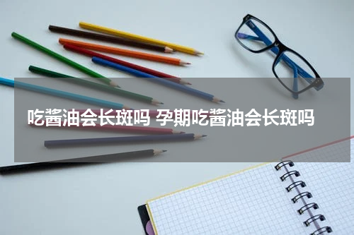 吃酱油会长斑吗 孕期吃酱油会长斑吗
