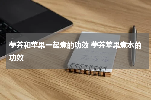 荸荠和苹果一起煮的功效 荸荠苹果煮水的功效