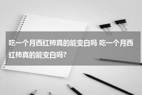 吃一个月西红柿真的能变白吗 吃一个月西红柿真的能变白吗?
