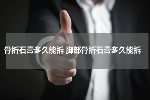 骨折石膏多久能拆 脚部骨折石膏多久能拆