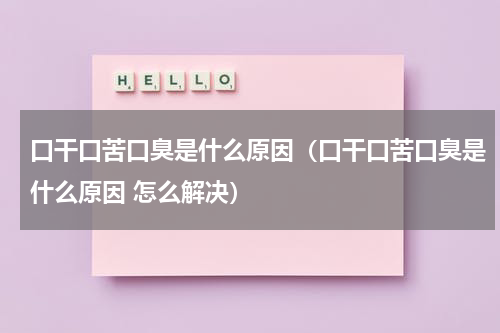 口干口苦口臭是什么原因（口干口苦口臭是什么原因 怎么解决）