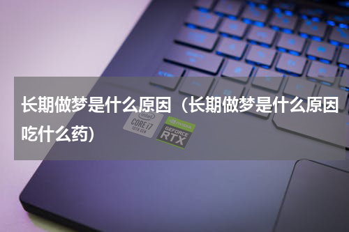 长期做梦是什么原因（长期做梦是什么原因吃什么药）
