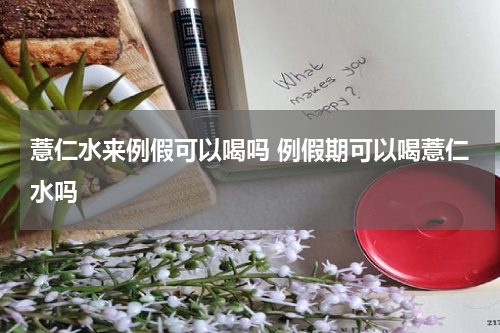 薏仁水来例假可以喝吗 例假期可以喝薏仁水吗