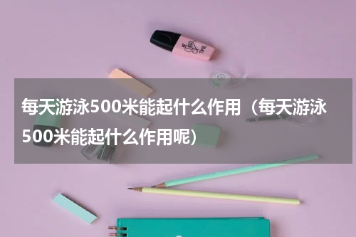每天游泳500米能起什么作用（每天游泳500米能起什么作用呢）
