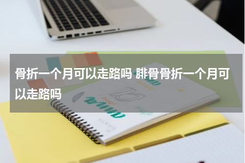 骨折一个月可以走路吗 腓骨骨折一个月可以走路吗