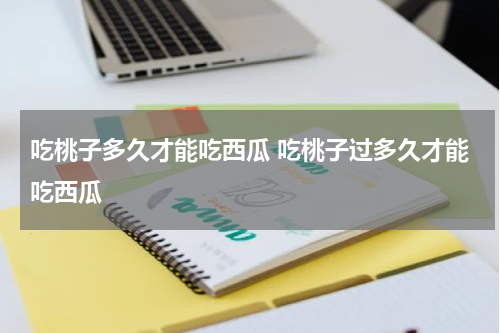 吃桃子多久才能吃西瓜 吃桃子过多久才能吃西瓜