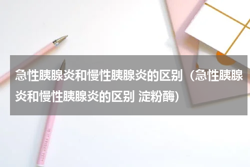 急性胰腺炎和慢性胰腺炎的区别（急性胰腺炎和慢性胰腺炎的区别 淀粉酶）