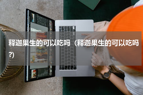 释迦果生的可以吃吗（释迦果生的可以吃吗?）