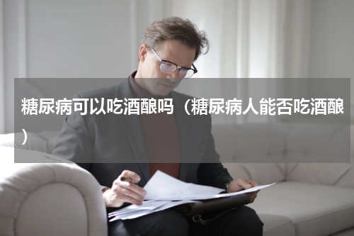 糖尿病可以吃酒酿吗（糖尿病人能否吃酒酿）