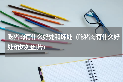吃猪肉有什么好处和坏处（吃猪肉有什么好处和坏处图片）