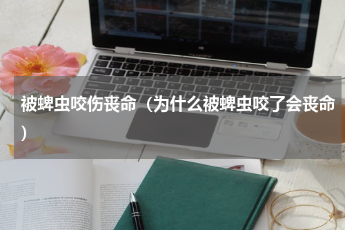 被蜱虫咬伤丧命（为什么被蜱虫咬了会丧命）