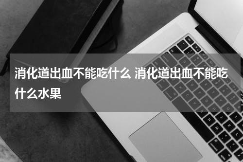 消化道出血不能吃什么 消化道出血不能吃什么水果