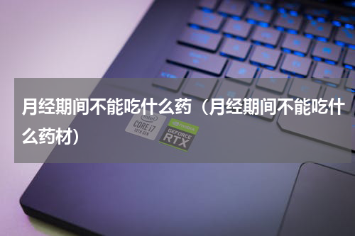 月经期间不能吃什么药（月经期间不能吃什么药材）